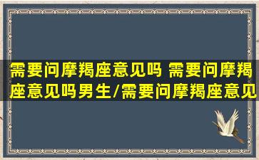 需要问摩羯座意见吗 需要问摩羯座意见吗男生/需要问摩羯座意见吗 需要问摩羯座意见吗男生-我的网站